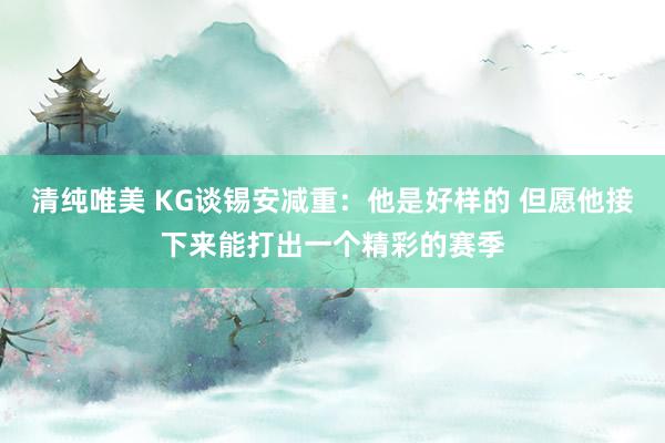 清纯唯美 KG谈锡安减重：他是好样的 但愿他接下来能打出一个精彩的赛季