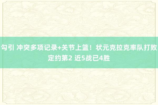勾引 冲突多项记录+关节上篮！状元克拉克率队打败定约第2 近5战已4胜