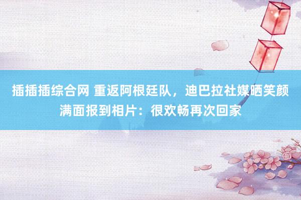 插插插综合网 重返阿根廷队，迪巴拉社媒晒笑颜满面报到相片：很欢畅再次回家