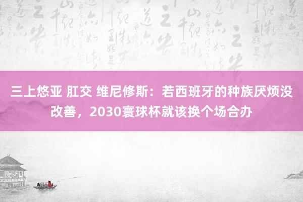 三上悠亚 肛交 维尼修斯：若西班牙的种族厌烦没改善，2030寰球杯就该换个场合办