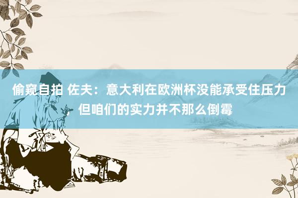 偷窥自拍 佐夫：意大利在欧洲杯没能承受住压力，但咱们的实力并不那么倒霉