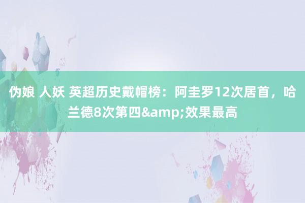 伪娘 人妖 英超历史戴帽榜：阿圭罗12次居首，哈兰德8次第四&效果最高