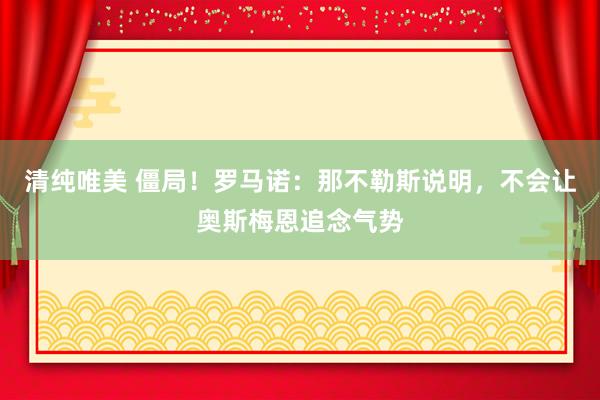 清纯唯美 僵局！罗马诺：那不勒斯说明，不会让奥斯梅恩追念气势