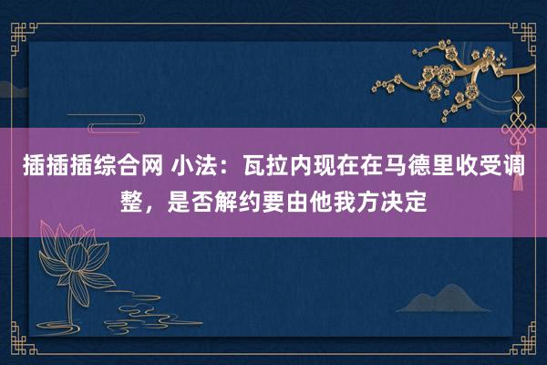插插插综合网 小法：瓦拉内现在在马德里收受调整，是否解约要由他我方决定