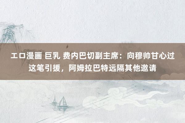 エロ漫画 巨乳 费内巴切副主席：向穆帅甘心过这笔引援，阿姆拉巴特远隔其他邀请