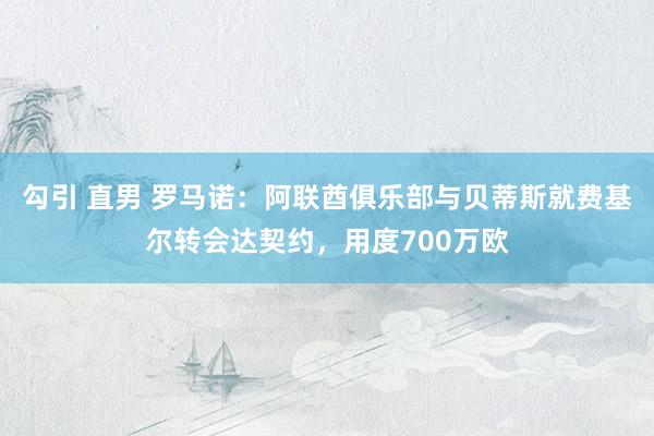 勾引 直男 罗马诺：阿联酋俱乐部与贝蒂斯就费基尔转会达契约，用度700万欧