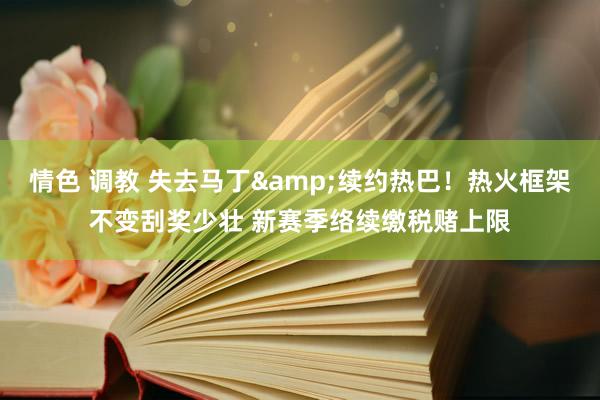 情色 调教 失去马丁&续约热巴！热火框架不变刮奖少壮 新赛季络续缴税赌上限