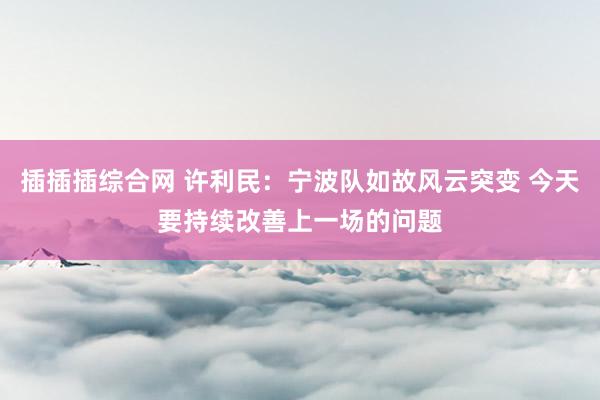 插插插综合网 许利民：宁波队如故风云突变 今天要持续改善上一场的问题