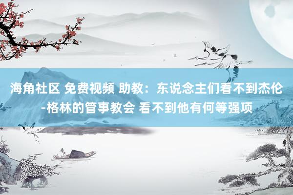 海角社区 免费视频 助教：东说念主们看不到杰伦-格林的管事教会 看不到他有何等强项