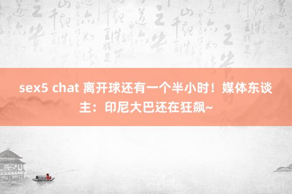 sex5 chat 离开球还有一个半小时！媒体东谈主：印尼大巴还在狂飙~