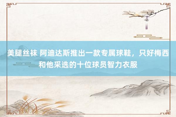 美腿丝袜 阿迪达斯推出一款专属球鞋，只好梅西和他采选的十位球员智力衣服