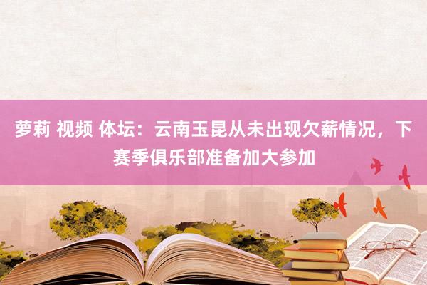 萝莉 视频 体坛：云南玉昆从未出现欠薪情况，下赛季俱乐部准备加大参加