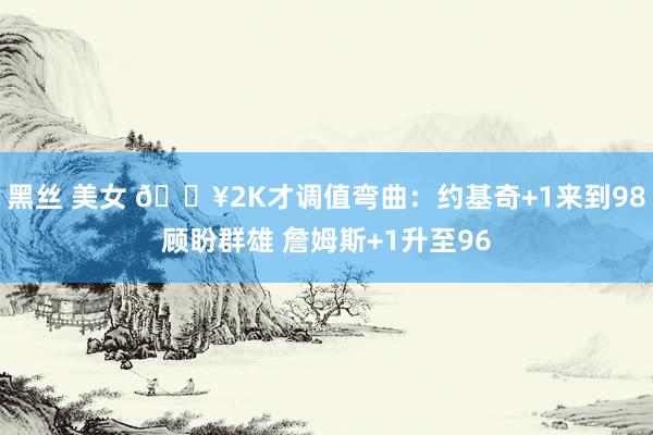 黑丝 美女 🔥2K才调值弯曲：约基奇+1来到98顾盼群雄 詹姆斯+1升至96
