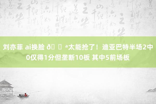 刘亦菲 ai换脸 💪太能抢了！迪亚巴特半场2中0仅得1分但垄断10板 其中5前场板