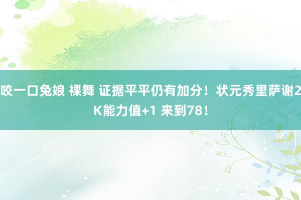 咬一口兔娘 裸舞 证据平平仍有加分！状元秀里萨谢2K能力值+1 来到78！