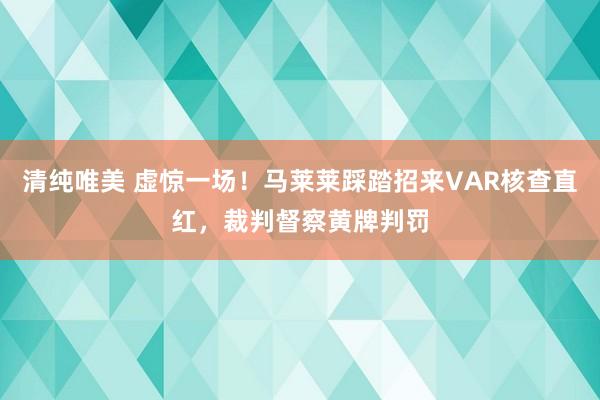 清纯唯美 虚惊一场！马莱莱踩踏招来VAR核查直红，裁判督察黄牌判罚