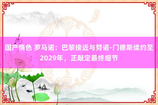 国产情色 罗马诺：巴黎接近与努诺-门德斯续约至2029年，正敲定最终细节