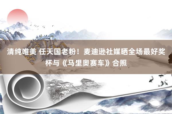 清纯唯美 任天国老粉！麦迪逊社媒晒全场最好奖杯与《马里奥赛车》合照