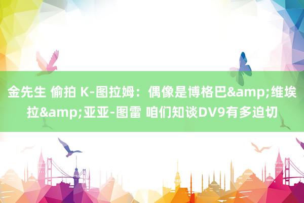 金先生 偷拍 K-图拉姆：偶像是博格巴&维埃拉&亚亚-图雷 咱们知谈DV9有多迫切