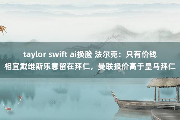 taylor swift ai换脸 法尔克：只有价钱相宜戴维斯乐意留在拜仁，曼联报价高于皇马拜仁