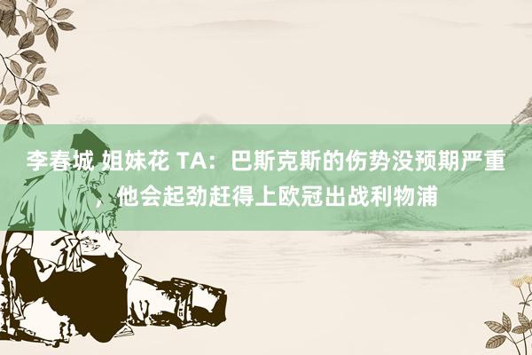 李春城 姐妹花 TA：巴斯克斯的伤势没预期严重，他会起劲赶得上欧冠出战利物浦