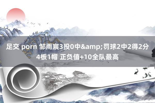 足交 porn 邹雨宸3投0中&罚球2中2得2分4板1帽 正负值+10全队最高