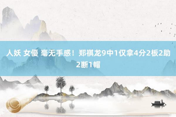 人妖 女優 毫无手感！郑祺龙9中1仅拿4分2板2助2断1帽