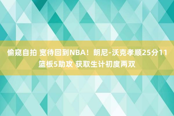 偷窥自拍 宽待回到NBA！朗尼-沃克孝顺25分11篮板5助攻 获取生计初度两双