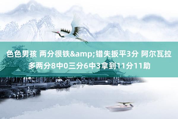 色色男孩 两分很铁&错失扳平3分 阿尔瓦拉多两分8中0三分6中3拿到11分11助