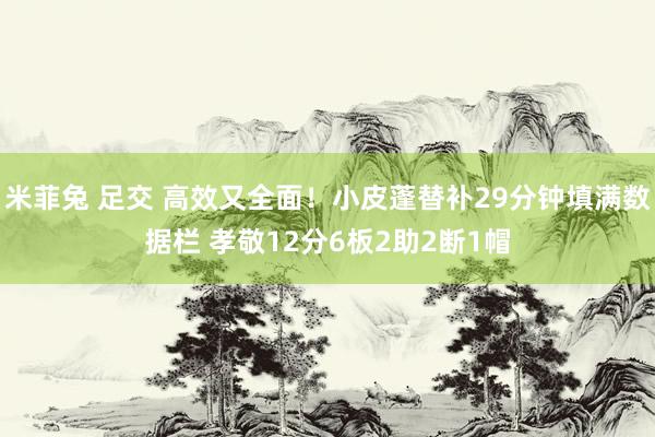 米菲兔 足交 高效又全面！小皮蓬替补29分钟填满数据栏 孝敬12分6板2助2断1帽
