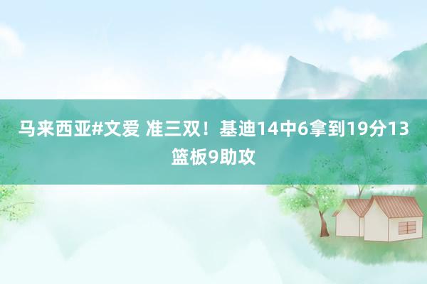马来西亚#文爱 准三双！基迪14中6拿到19分13篮板9助攻