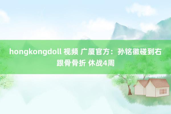 hongkongdoll 视频 广厦官方：孙铭徽碰到右跟骨骨折 休战4周
