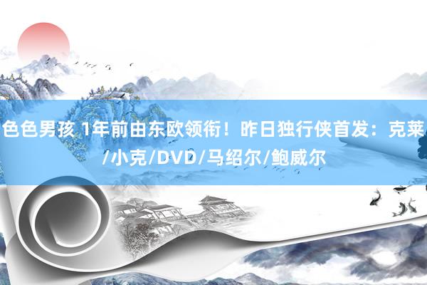 色色男孩 1年前由东欧领衔！昨日独行侠首发：克莱/小克/DVD/马绍尔/鲍威尔