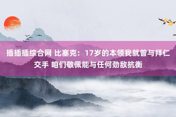 插插插综合网 比塞克：17岁的本领我就曾与拜仁交手 咱们敬佩能与任何劲敌抗衡