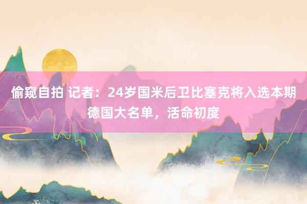 偷窥自拍 记者：24岁国米后卫比塞克将入选本期德国大名单，活命初度