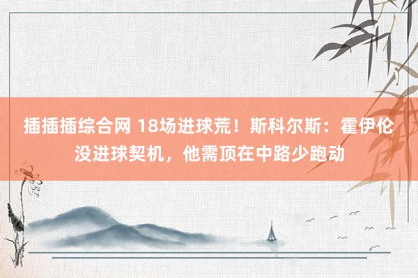插插插综合网 18场进球荒！斯科尔斯：霍伊伦没进球契机，他需顶在中路少跑动