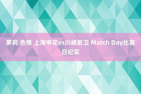 萝莉 色情 上海申花vs川崎前卫 Match Day比赛日纪实