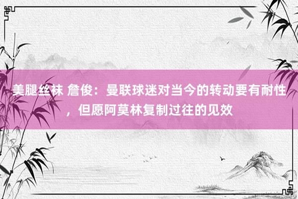 美腿丝袜 詹俊：曼联球迷对当今的转动要有耐性，但愿阿莫林复制过往的见效