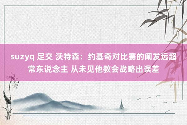 suzyq 足交 沃特森：约基奇对比赛的阐发远超常东说念主 从未见他教会战略出误差