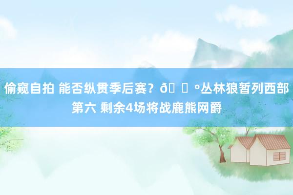 偷窥自拍 能否纵贯季后赛？🐺丛林狼暂列西部第六 剩余4场将战鹿熊网爵
