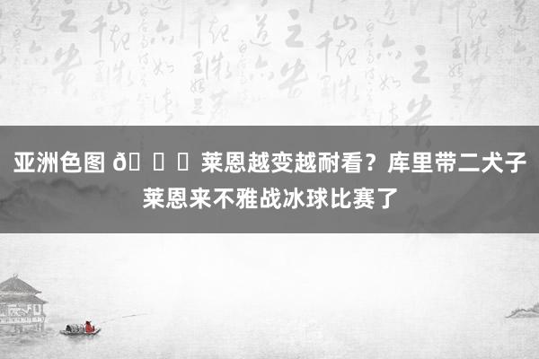 亚洲色图 😍莱恩越变越耐看？库里带二犬子莱恩来不雅战冰球比赛了