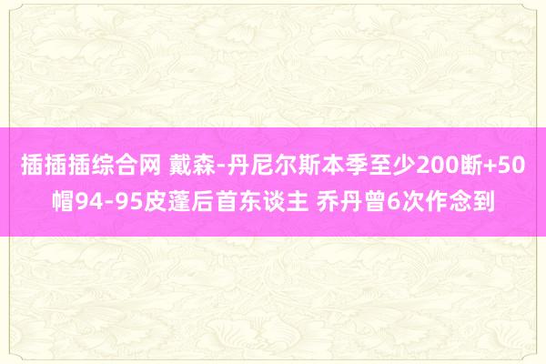 插插插综合网 戴森-丹尼尔斯本季至少200断+50帽94-95皮蓬后首东谈主 乔丹曾6次作念到