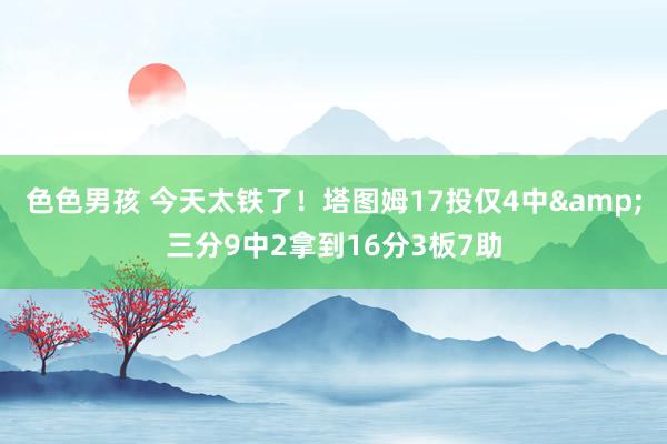 色色男孩 今天太铁了！塔图姆17投仅4中&三分9中2拿到16分3板7助