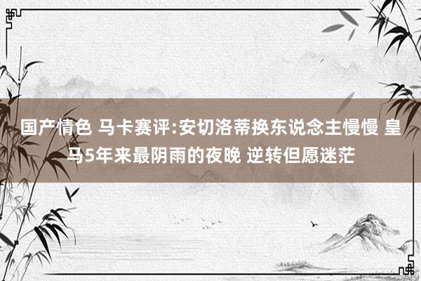 国产情色 马卡赛评:安切洛蒂换东说念主慢慢 皇马5年来最阴雨的夜晚 逆转但愿迷茫