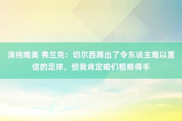 清纯唯美 弗兰克：切尔西踢出了令东谈主难以置信的足球，但我肯定咱们粗略得手