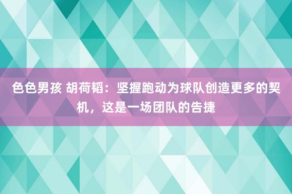 色色男孩 胡荷韬：坚握跑动为球队创造更多的契机，这是一场团队的告捷