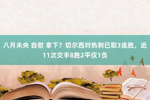 八月未央 自慰 拿下？切尔西对热刺已取3连胜，近11次交手8胜2平仅1负
