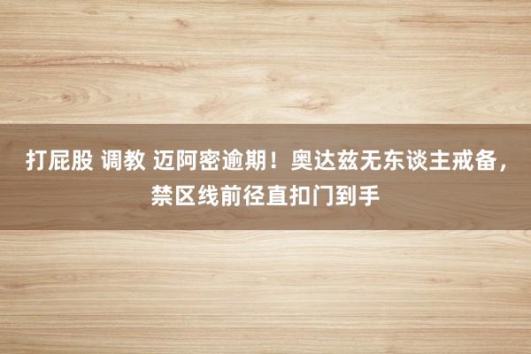 打屁股 调教 迈阿密逾期！奥达兹无东谈主戒备，禁区线前径直扣门到手