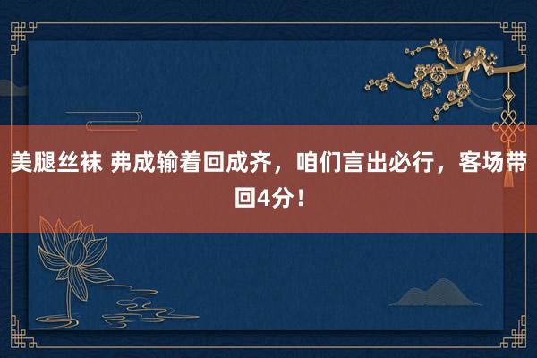 美腿丝袜 弗成输着回成齐，咱们言出必行，客场带回4分！